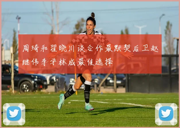 周琦和翟晓川谈合作最默契后卫赵继伟李学林成最佳选择