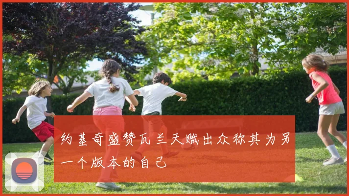 约基奇盛赞瓦兰天赋出众称其为另一个版本的自己