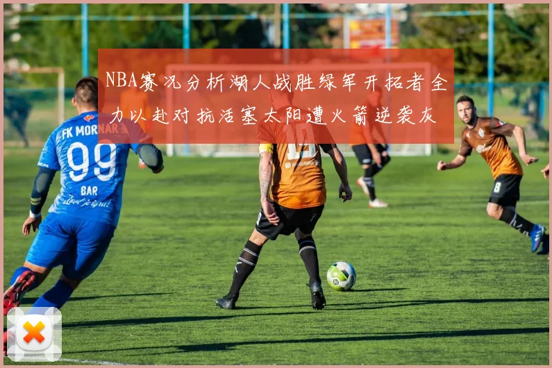 NBA赛况分析湖人战胜绿军开拓者全力以赴对抗活塞太阳遭火箭逆袭灰熊击败快船