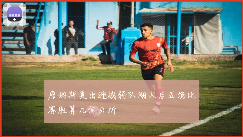詹姆斯复出迎战弱队湖人后五场比赛胜算几何分析