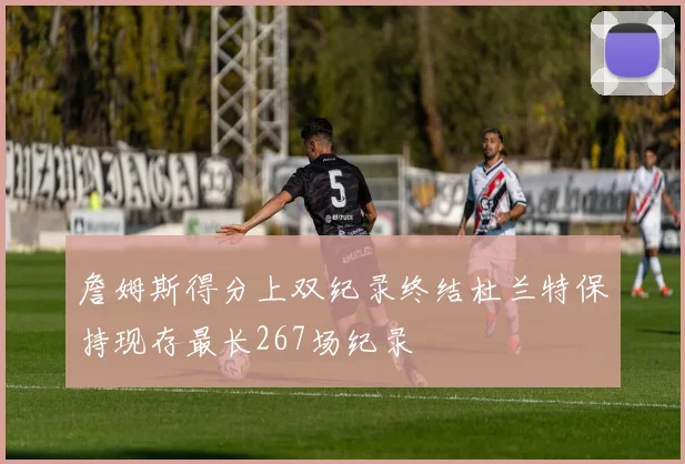 詹姆斯得分上双纪录终结杜兰特保持现存最长267场纪录