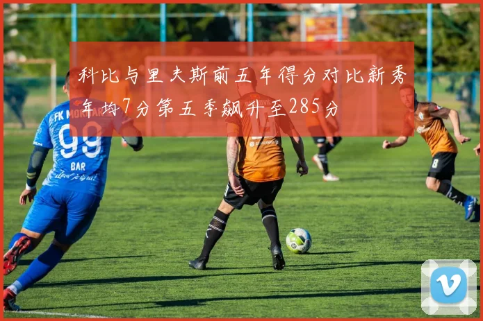 科比与里夫斯前五年得分对比新秀年均7分第五季飙升至285分